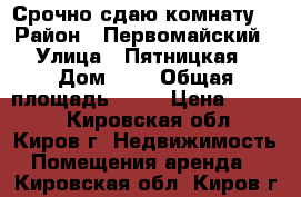 Срочно сдаю комнату  › Район ­ Первомайский › Улица ­ Пятницкая › Дом ­ 1 › Общая площадь ­ 10 › Цена ­ 4 000 - Кировская обл., Киров г. Недвижимость » Помещения аренда   . Кировская обл.,Киров г.